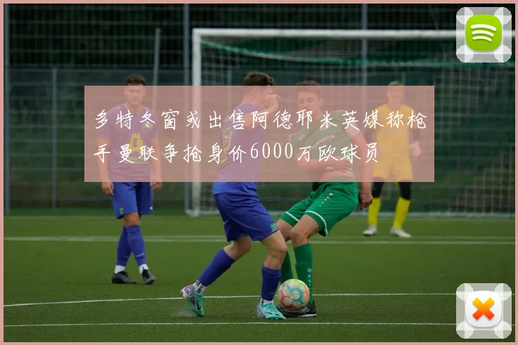 多特冬窗或出售阿德耶米英媒称枪手曼联争抢身价6000万欧球员