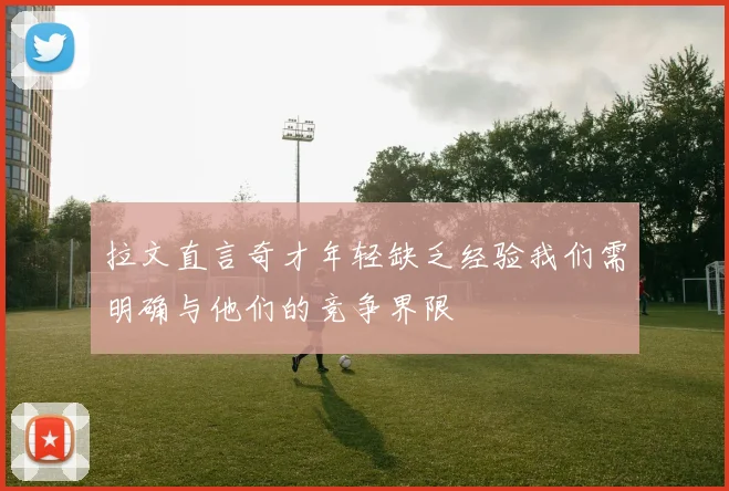 拉文直言奇才年轻缺乏经验我们需明确与他们的竞争界限