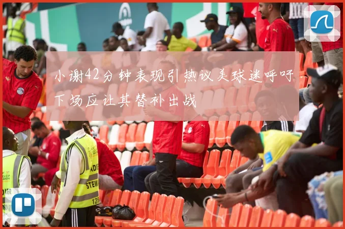 小谢42分钟表现引热议美球迷呼吁下场应让其替补出战