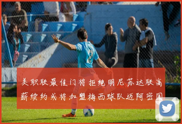 美职联最佳门将拒绝明尼苏达联高薪续约或将加盟梅西球队迈阿密国际