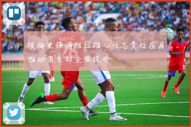 埃梅里强调维拉雄心壮志责任在肩推动俱乐部全面提升