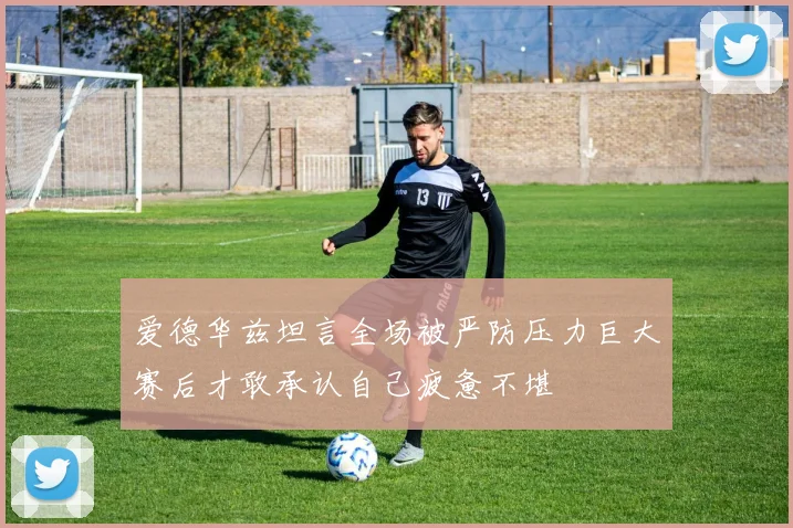 爱德华兹坦言全场被严防压力巨大赛后才敢承认自己疲惫不堪