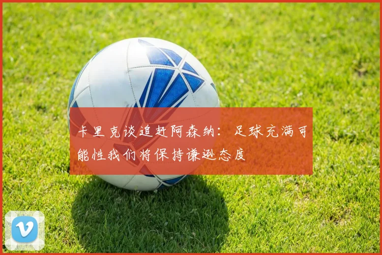 卡里克谈追赶阿森纳：足球充满可能性我们将保持谦逊态度