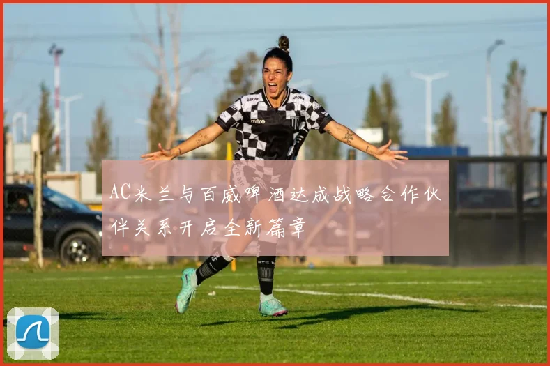 AC米兰与百威啤酒达成战略合作伙伴关系开启全新篇章