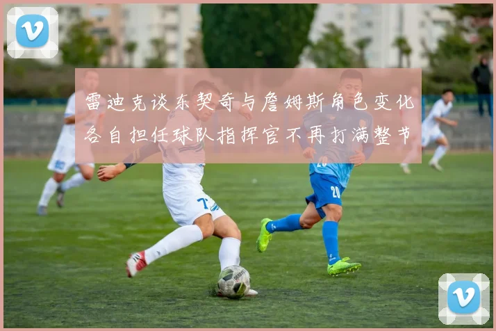 雷迪克谈东契奇与詹姆斯角色变化各自担任球队指挥官不再打满整节