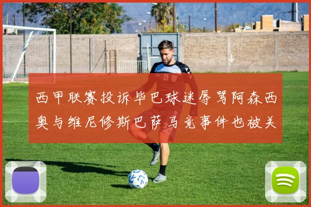 西甲联赛投诉毕巴球迷辱骂阿森西奥与维尼修斯巴萨马竞事件也被关注