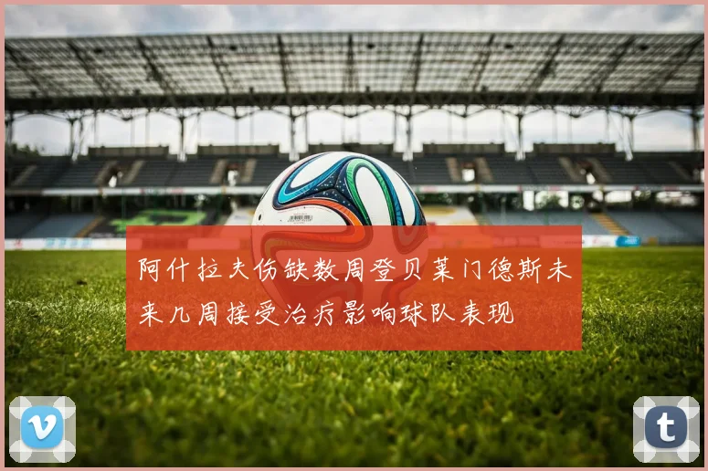 阿什拉夫伤缺数周登贝莱门德斯未来几周接受治疗影响球队表现
