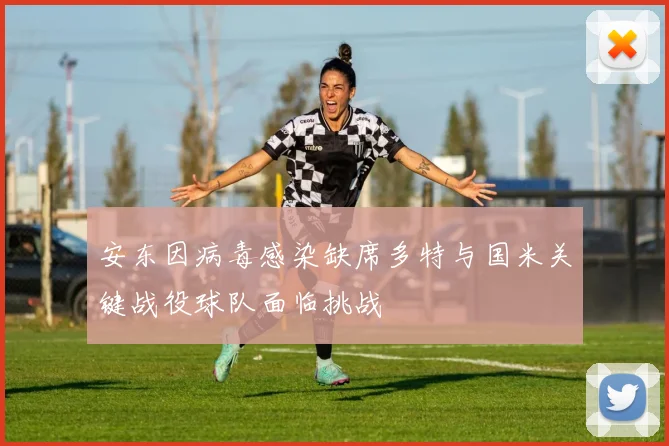 安东因病毒感染缺席多特与国米关键战役球队面临挑战