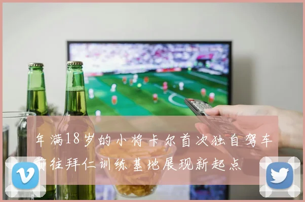 年满18岁的小将卡尔首次独自驾车前往拜仁训练基地展现新起点