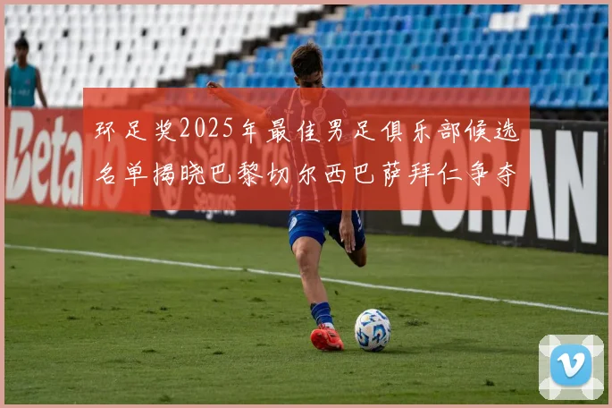 环足奖2025年最佳男足俱乐部候选名单揭晓巴黎切尔西巴萨拜仁争夺荣誉