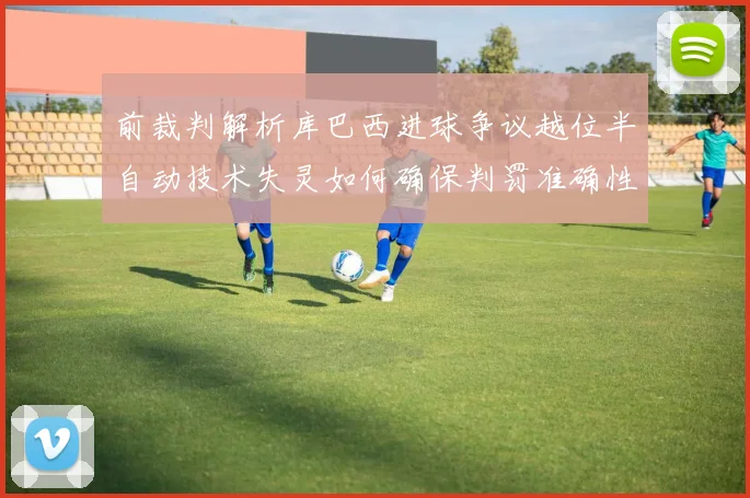 前裁判解析库巴西进球争议越位半自动技术失灵如何确保判罚准确性