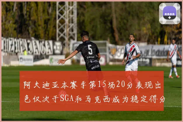 阿夫迪亚本赛季第15场20分表现出色仅次于SGA和马克西成为稳定得分手