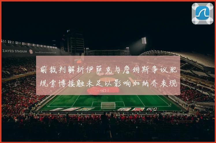前裁判解析伊萨克与詹姆斯争议犯规索博接触未足以影响加纳乔表现