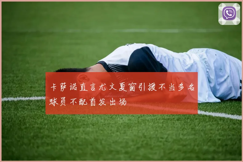 卡萨诺直言尤文夏窗引援不当多名球员不配首发出场