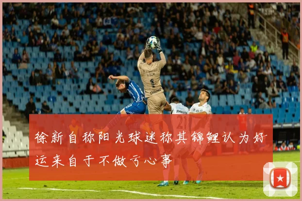 徐新自称阳光球迷称其锦鲤认为好运来自于不做亏心事
