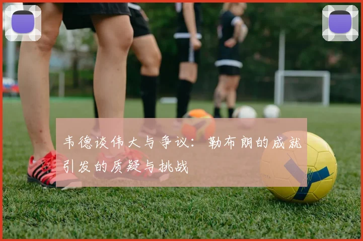 韦德谈伟大与争议：勒布朗的成就引发的质疑与挑战