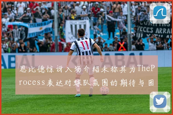 恩比德惊讶入场介绍未称其为TheProcess表达对球队氛围的期待与困惑