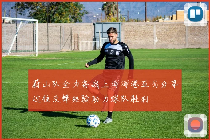 蔚山队全力备战上海海港亚戈分享过往交锋经验助力球队胜利