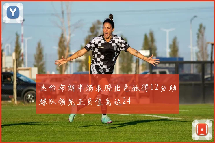 杰伦布朗半场表现出色独得12分助球队领先正负值高达24