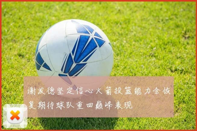 谢泼德坚定信心火箭投篮能力会恢复期待球队重回巅峰表现