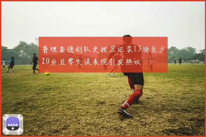 普理查德创队史控卫记录13场至少20分且零失误表现引发热议