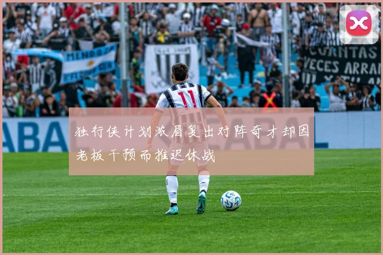 独行侠计划浓眉复出对阵奇才却因老板干预而推迟休战