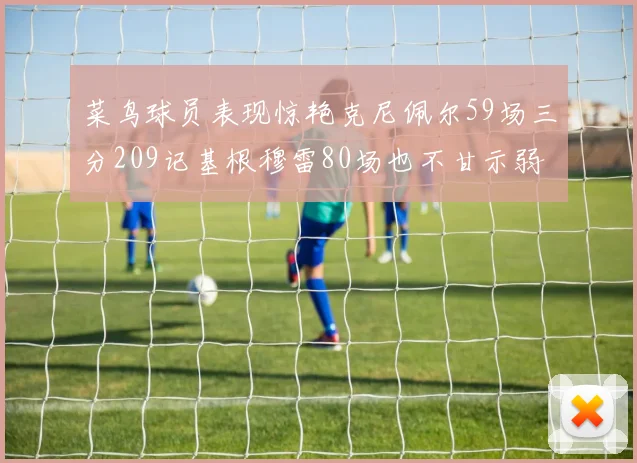 菜鸟球员表现惊艳克尼佩尔59场三分209记基根穆雷80场也不甘示弱