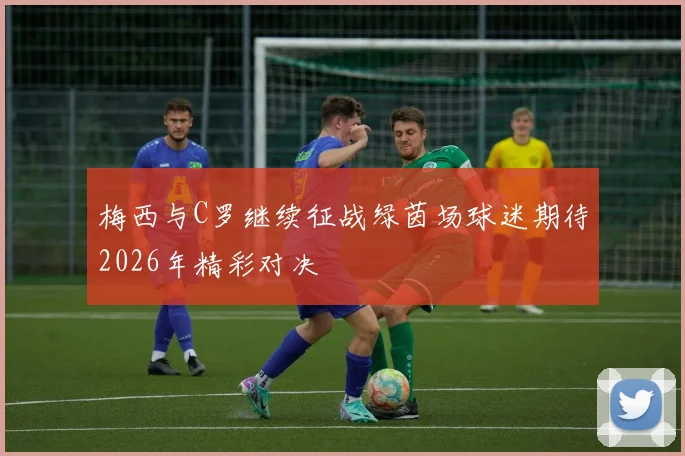 梅西与C罗继续征战绿茵场球迷期待2026年精彩对决