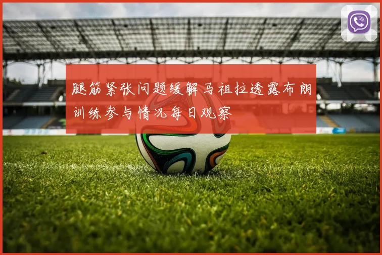 腿筋紧张问题缓解马祖拉透露布朗训练参与情况每日观察