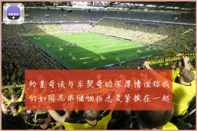 约基奇谈与东契奇的深厚情谊称我们如同兄弟储物柜总是紧挨在一起