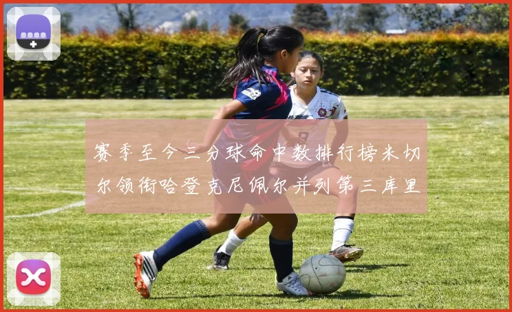 赛季至今三分球命中数排行榜米切尔领衔哈登克尼佩尔并列第三库里位列第六