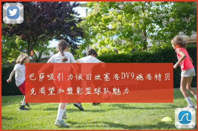 巴萨吸引力依旧坎塞洛DV9施洛特贝克渴望加盟彰显球队魅力