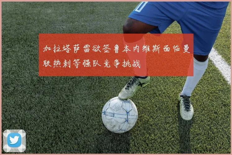 加拉塔萨雷欲签鲁本内维斯面临曼联热刺等强队竞争挑战
