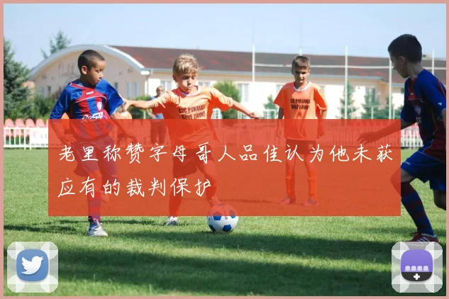 老里称赞字母哥人品佳认为他未获应有的裁判保护