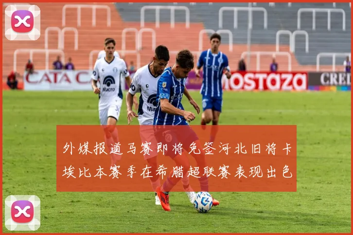 外媒报道马赛即将免签河北旧将卡埃比本赛季在希腊超联赛表现出色