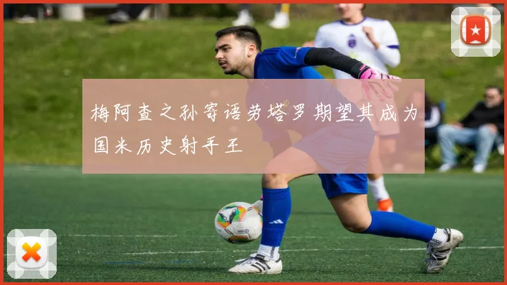 梅阿查之孙寄语劳塔罗期望其成为国米历史射手王