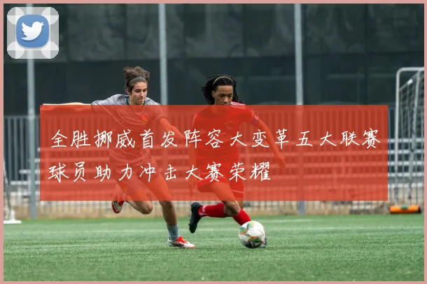 全胜挪威首发阵容大变革五大联赛球员助力冲击大赛荣耀