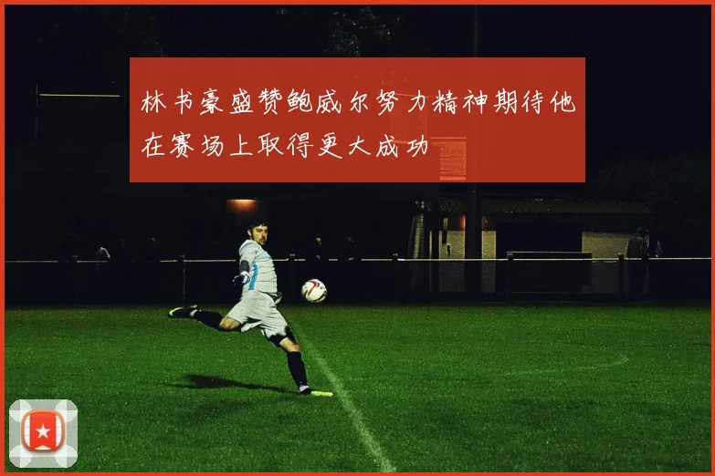 林书豪盛赞鲍威尔努力精神期待他在赛场上取得更大成功