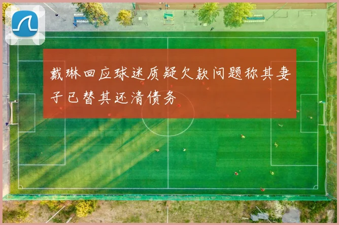 戴琳回应球迷质疑欠款问题称其妻子已替其还清债务