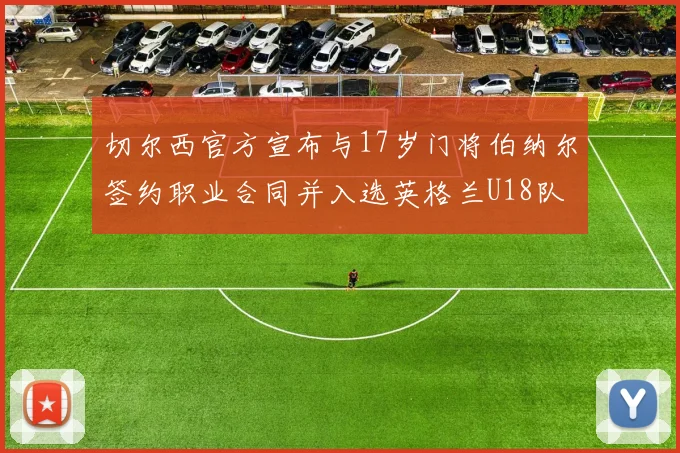 切尔西官方宣布与17岁门将伯纳尔签约职业合同并入选英格兰U18队