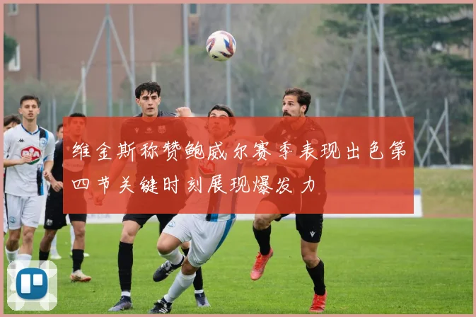 维金斯称赞鲍威尔赛季表现出色第四节关键时刻展现爆发力
