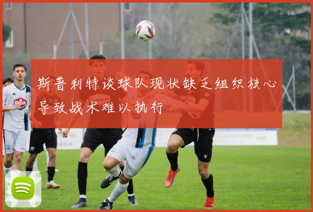 斯普利特谈球队现状缺乏组织核心导致战术难以执行