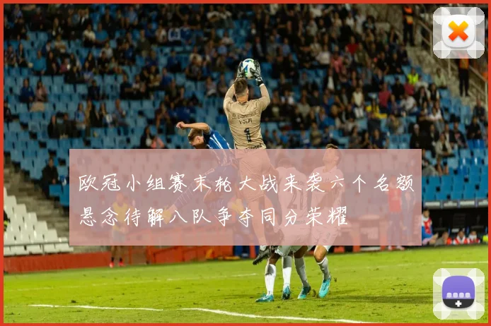 欧冠小组赛末轮大战来袭六个名额悬念待解八队争夺同分荣耀