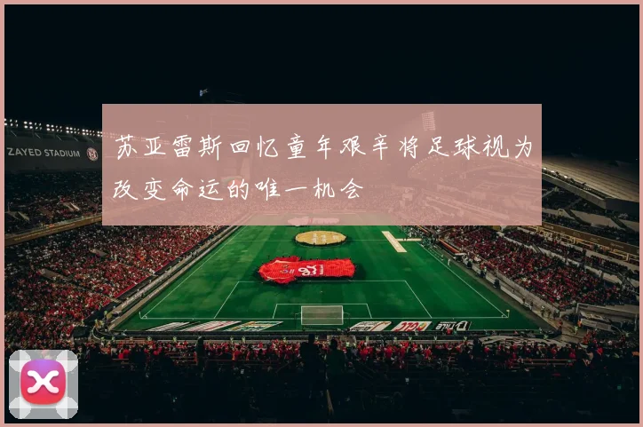苏亚雷斯回忆童年艰辛将足球视为改变命运的唯一机会