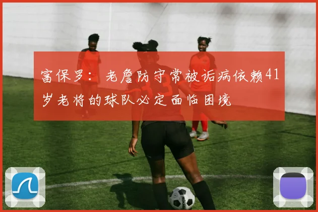 富保罗：老詹防守常被诟病依赖41岁老将的球队必定面临困境