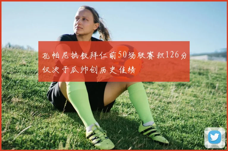 孔帕尼执教拜仁前50场联赛积126分仅次于瓜帅创历史佳绩