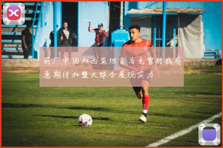 药厂中场加西亚坦言马竞曾对我有意期待加盟大球会展现实力