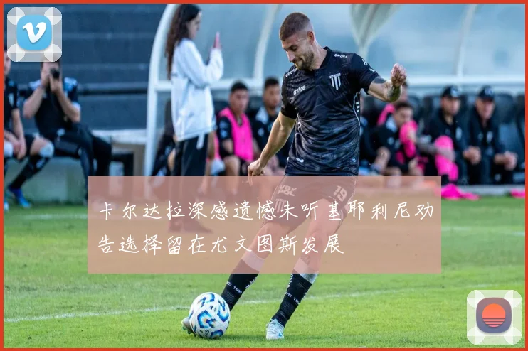 卡尔达拉深感遗憾未听基耶利尼劝告选择留在尤文图斯发展