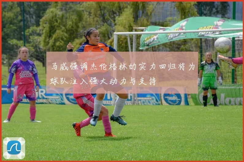 马威强调杰伦格林的实力回归将为球队注入强大动力与支持