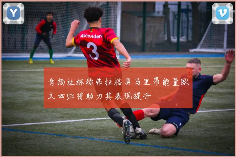 肯扬杜林称弗拉格具马里昂能量欧文回归将助力其表现提升